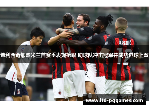 普利西奇加盟米兰首赛季表现抢眼 助球队冲击冠军并成功进球上双