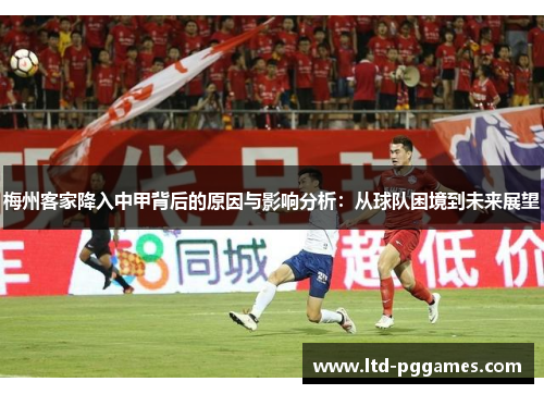 梅州客家降入中甲背后的原因与影响分析:从球队困境到未来展望 梅州客家降入中甲背后的原因与影响分析:从球队困境到未来展望