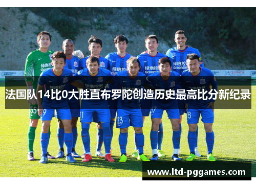 法国队14比0大胜直布罗陀创造历史最高比分新纪录