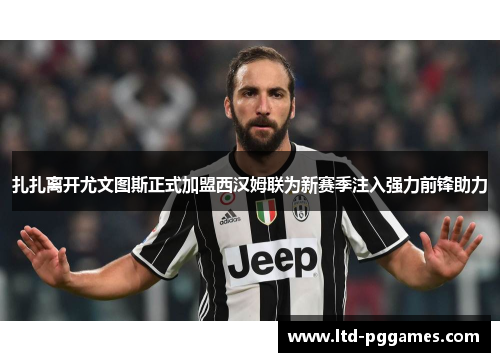 扎扎离开尤文图斯正式加盟西汉姆联为新赛季注入强力前锋助力