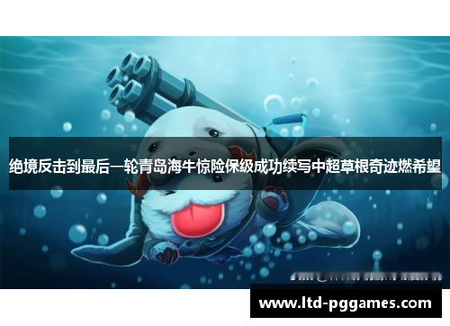 绝境反击到最后一轮青岛海牛惊险保级成功续写中超草根奇迹燃希望