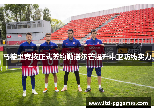 马德里竞技正式签约勒诺尔芒提升中卫防线实力