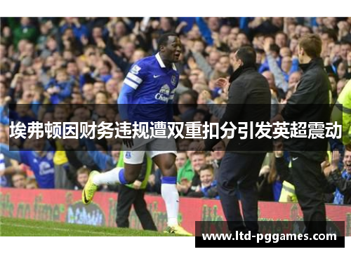 埃弗顿因财务违规遭双重扣分引发英超震动