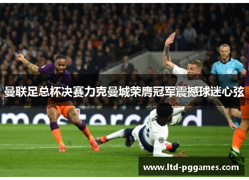 曼联足总杯决赛力克曼城荣膺冠军震撼球迷心弦 曼联足总杯决赛力克曼城荣膺冠军震撼球迷心弦