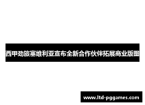 西甲劲旅塞维利亚宣布全新合作伙伴拓展商业版图 西甲劲旅塞维利亚宣布全新合作伙伴拓展商业版图