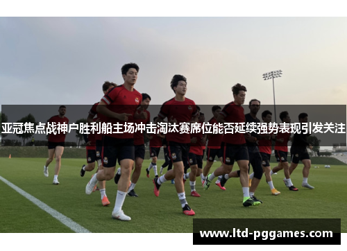 亚冠焦点战神户胜利船主场冲击淘汰赛席位能否延续强势表现引发关注 亚冠焦点战神户胜利船主场冲击淘汰赛席位能否延续强势表现引发关注