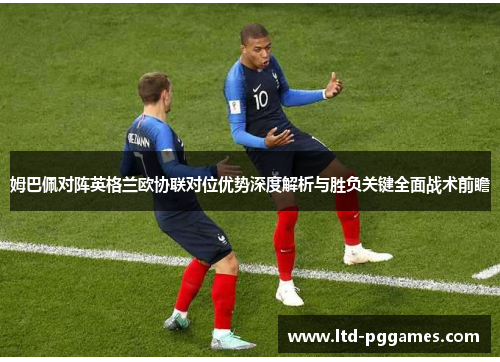姆巴佩对阵英格兰欧协联对位优势深度解析与胜负关键全面战术前瞻 姆巴佩对阵英格兰欧协联对位优势深度解析与胜负关键全面战术前瞻