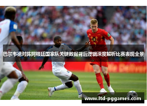 巴尔韦德对阵阿根廷国家队关键数据背后逻辑深度解析比赛表现全景 巴尔韦德对阵阿根廷国家队关键数据背后逻辑深度解析比赛表现全景
