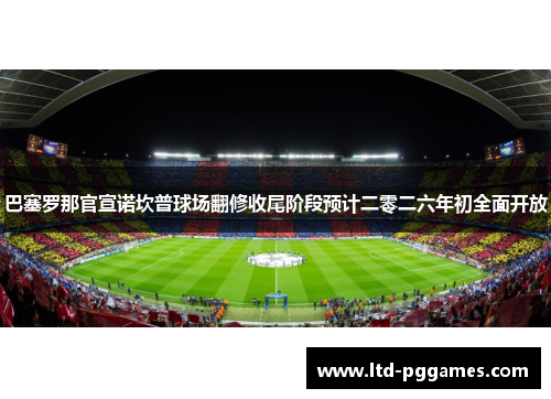 巴塞罗那官宣诺坎普球场翻修收尾阶段预计二零二六年初全面开放 巴塞罗那官宣诺坎普球场翻修收尾阶段预计二零二六年初全面开放