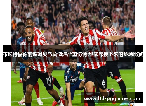 布伦特福德前锋姆贝乌莫遭遇严重伤情 恐缺席接下来的多场比赛 布伦特福德前锋姆贝乌莫遭遇严重伤情 恐缺席接下来的多场比赛